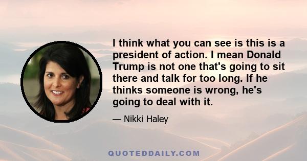 I think what you can see is this is a president of action. I mean Donald Trump is not one that's going to sit there and talk for too long. If he thinks someone is wrong, he's going to deal with it.