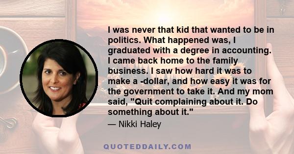 I was never that kid that wanted to be in politics. What happened was, I graduated with a degree in accounting. I came back home to the family business. I saw how hard it was to make a ­dollar, and how easy it was for