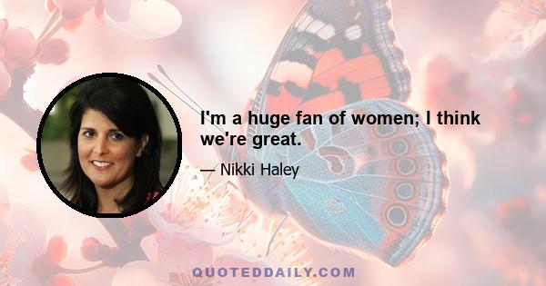 I'm a huge fan of women; I think we're great.