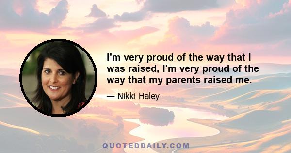 I'm very proud of the way that I was raised, I'm very proud of the way that my parents raised me.