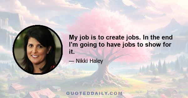 My job is to create jobs. In the end I'm going to have jobs to show for it.