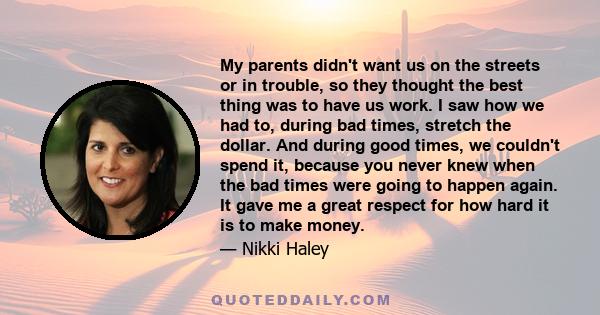 My parents didn't want us on the streets or in trouble, so they thought the best thing was to have us work. I saw how we had to, during bad times, stretch the dollar. And during good times, we couldn't spend it, because 