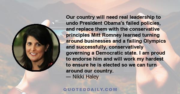 Our country will need real leadership to undo President Obama's failed policies, and replace them with the conservative principles Mitt Romney learned turning around businesses and a failing Olympics and successfully,