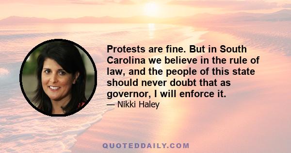 Protests are fine. But in South Carolina we believe in the rule of law, and the people of this state should never doubt that as governor, I will enforce it.