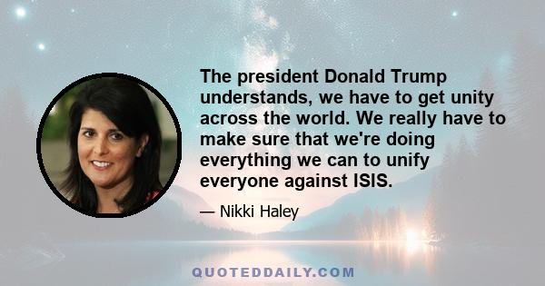 The president Donald Trump understands, we have to get unity across the world. We really have to make sure that we're doing everything we can to unify everyone against ISIS.