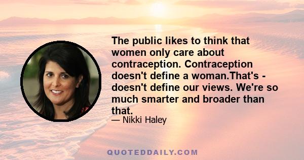 The public likes to think that women only care about contraception. Contraception doesn't define a woman.That's - doesn't define our views. We're so much smarter and broader than that.