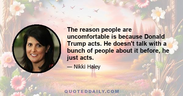 The reason people are uncomfortable is because Donald Trump acts. He doesn't talk with a bunch of people about it before, he just acts.