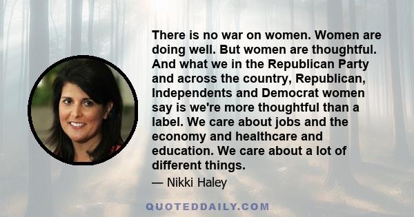 There is no war on women. Women are doing well. But women are thoughtful. And what we in the Republican Party and across the country, Republican, Independents and Democrat women say is we're more thoughtful than a