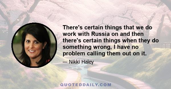 There's certain things that we do work with Russia on and then there's certain things when they do something wrong, I have no problem calling them out on it.