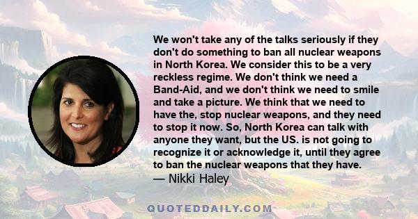 We won't take any of the talks seriously if they don't do something to ban all nuclear weapons in North Korea. We consider this to be a very reckless regime. We don't think we need a Band-Aid, and we don't think we need 