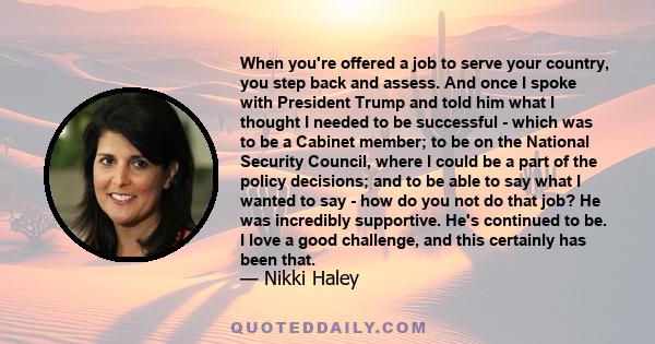 When you're offered a job to serve your country, you step back and assess. And once I spoke with President Trump and told him what I thought I needed to be successful - which was to be a Cabinet member; to be on the