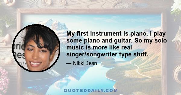 My first instrument is piano, I play some piano and guitar. So my solo music is more like real singer/songwriter type stuff.