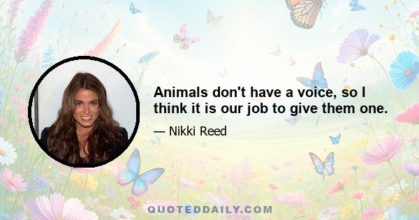 Animals don't have a voice, so I think it is our job to give them one.