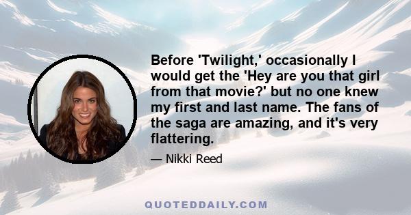 Before 'Twilight,' occasionally I would get the 'Hey are you that girl from that movie?' but no one knew my first and last name. The fans of the saga are amazing, and it's very flattering.