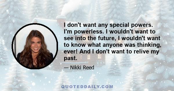 I don't want any special powers. I'm powerless. I wouldn't want to see into the future, I wouldn't want to know what anyone was thinking, ever! And I don't want to relive my past.