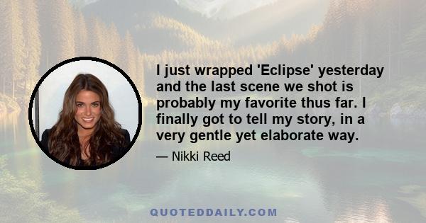 I just wrapped 'Eclipse' yesterday and the last scene we shot is probably my favorite thus far. I finally got to tell my story, in a very gentle yet elaborate way.