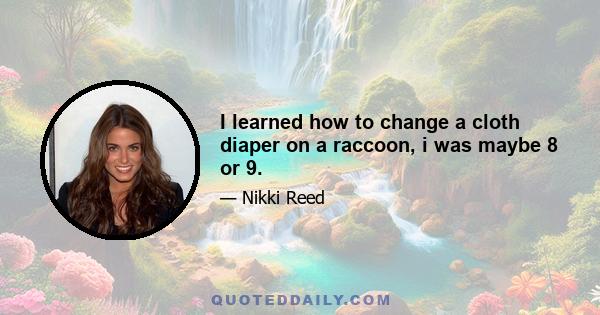 I learned how to change a cloth diaper on a raccoon, i was maybe 8 or 9.