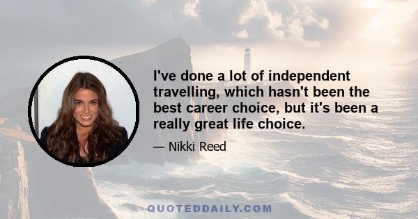 I've done a lot of independent travelling, which hasn't been the best career choice, but it's been a really great life choice.