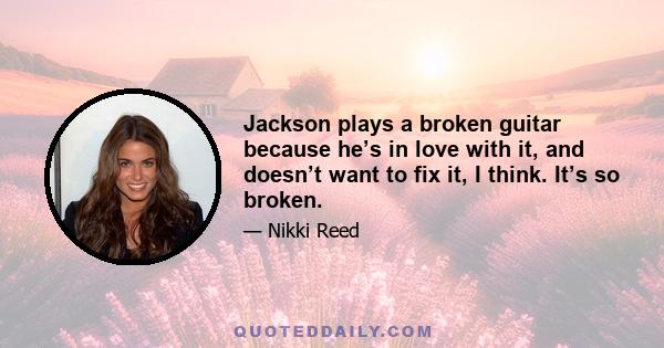 Jackson plays a broken guitar because he’s in love with it, and doesn’t want to fix it, I think. It’s so broken.