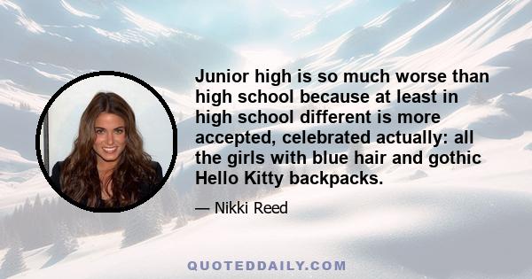 Junior high is so much worse than high school because at least in high school different is more accepted, celebrated actually: all the girls with blue hair and gothic Hello Kitty backpacks.