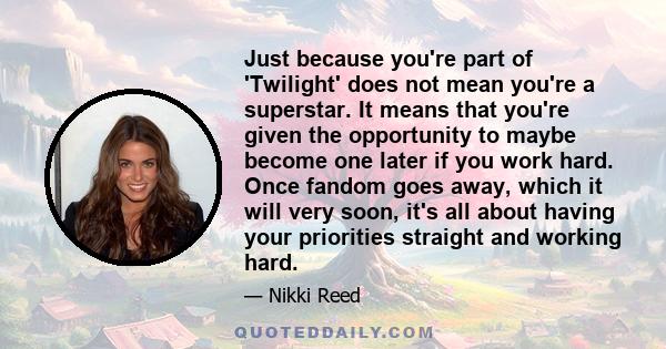 Just because you're part of 'Twilight' does not mean you're a superstar. It means that you're given the opportunity to maybe become one later if you work hard. Once fandom goes away, which it will very soon, it's all