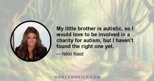 My little brother is autistic, so I would love to be involved in a charity for autism, but I haven't found the right one yet.