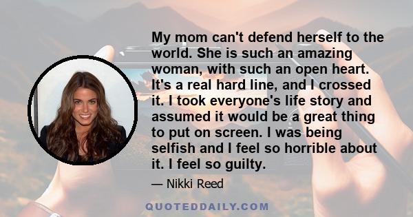 My mom can't defend herself to the world. She is such an amazing woman, with such an open heart. It's a real hard line, and I crossed it. I took everyone's life story and assumed it would be a great thing to put on