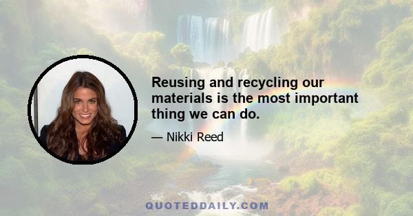 Reusing and recycling our materials is the most important thing we can do.