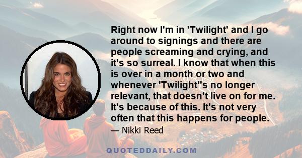 Right now I'm in 'Twilight' and I go around to signings and there are people screaming and crying, and it's so surreal. I know that when this is over in a month or two and whenever 'Twilight''s no longer relevant, that