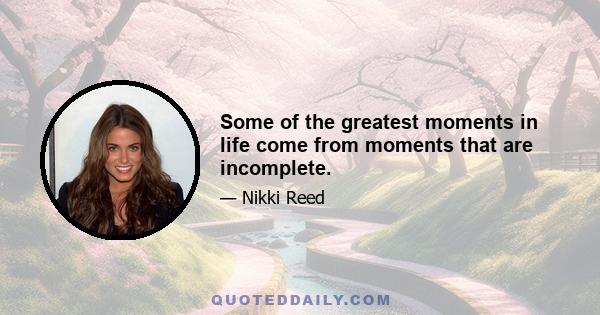 Some of the greatest moments in life come from moments that are incomplete.