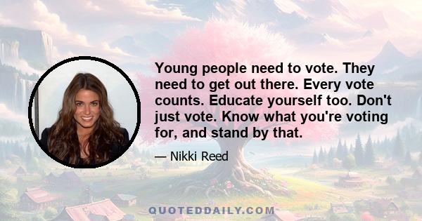 Young people need to vote. They need to get out there. Every vote counts. Educate yourself too. Don't just vote. Know what you're voting for, and stand by that.