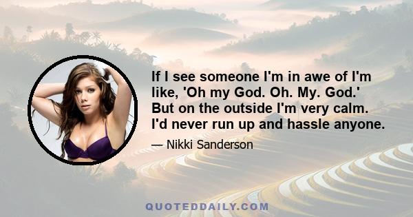 If I see someone I'm in awe of I'm like, 'Oh my God. Oh. My. God.' But on the outside I'm very calm. I'd never run up and hassle anyone.