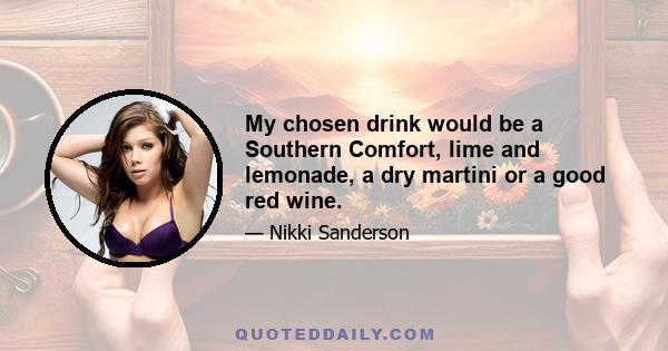 My chosen drink would be a Southern Comfort, lime and lemonade, a dry martini or a good red wine.