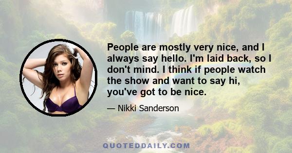 People are mostly very nice, and I always say hello. I'm laid back, so I don't mind. I think if people watch the show and want to say hi, you've got to be nice.