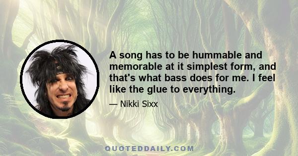 A song has to be hummable and memorable at it simplest form, and that's what bass does for me. I feel like the glue to everything.