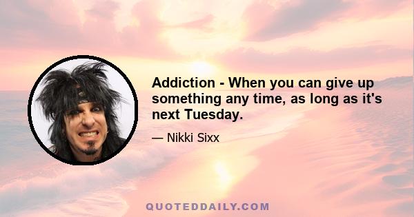 Addiction - When you can give up something any time, as long as it's next Tuesday.