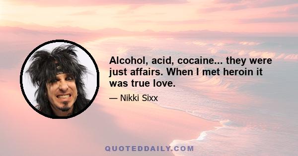 Alcohol, acid, cocaine... they were just affairs. When I met heroin it was true love.