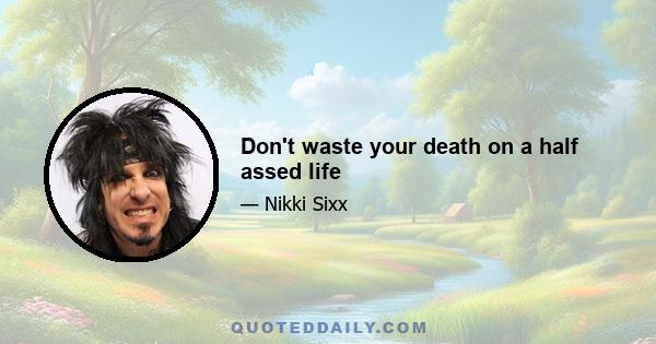 Don't waste your death on a half assed life