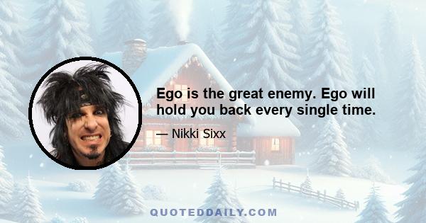 Ego is the great enemy. Ego will hold you back every single time.