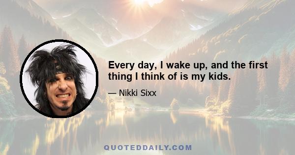 Every day, I wake up, and the first thing I think of is my kids.