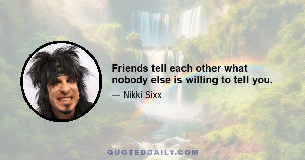 Friends tell each other what nobody else is willing to tell you.