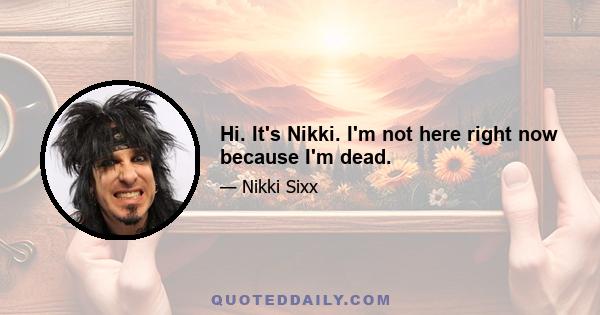 Hi. It's Nikki. I'm not here right now because I'm dead.