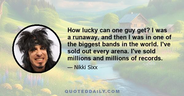 How lucky can one guy get? I was a runaway, and then I was in one of the biggest bands in the world. I've sold out every arena. I've sold millions and millions of records.