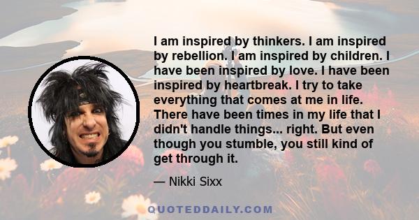 I am inspired by thinkers. I am inspired by rebellion. I am inspired by children. I have been inspired by love. I have been inspired by heartbreak. I try to take everything that comes at me in life. There have been