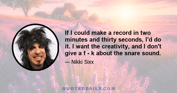 If I could make a record in two minutes and thirty seconds, I'd do it. I want the creativity, and I don't give a f - k about the snare sound.