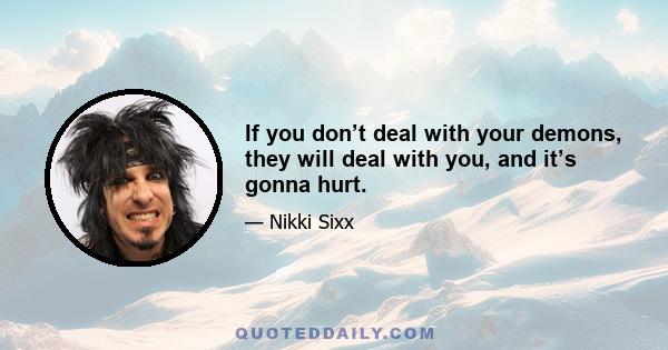 If you don’t deal with your demons, they will deal with you, and it’s gonna hurt.