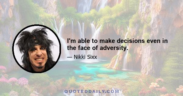 I'm able to make decisions even in the face of adversity.