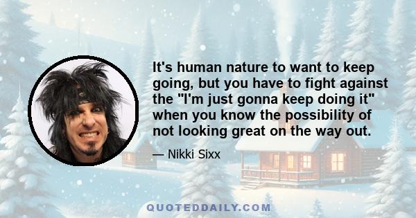 It's human nature to want to keep going, but you have to fight against the I'm just gonna keep doing it when you know the possibility of not looking great on the way out.