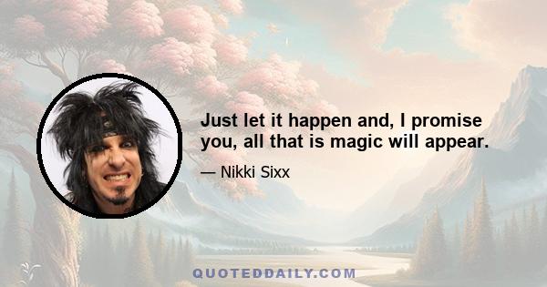 Just let it happen and, I promise you, all that is magic will appear.