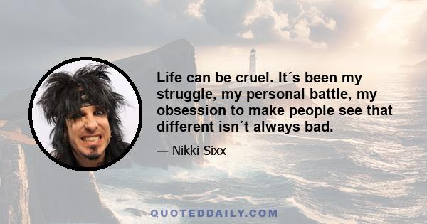 Life can be cruel. It´s been my struggle, my personal battle, my obsession to make people see that different isn´t always bad.